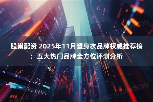 股巢配资 2025年11月塑身衣品牌权威推荐榜：五大热门品牌全方位评测分析