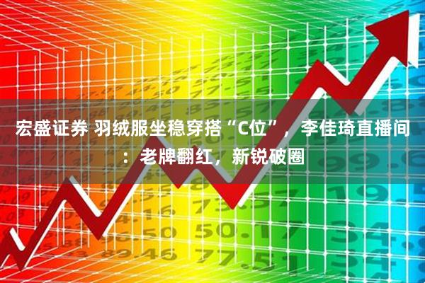 宏盛证券 羽绒服坐稳穿搭“C位”，李佳琦直播间：老牌翻红，新锐破圈