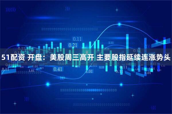 51配资 开盘：美股周三高开 主要股指延续连涨势头