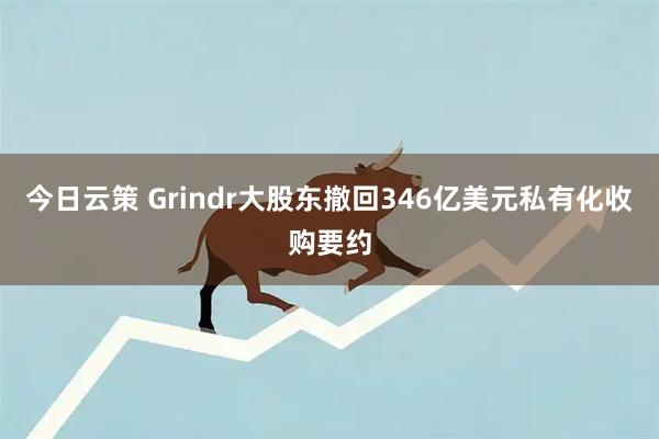 今日云策 Grindr大股东撤回346亿美元私有化收购要约