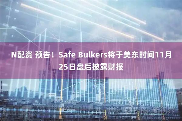 N配资 预告！Safe Bulkers将于美东时间11月25日盘后披露财报
