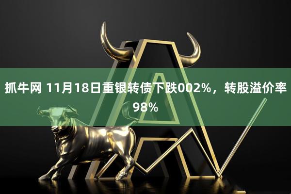 抓牛网 11月18日重银转债下跌002%，转股溢价率98%