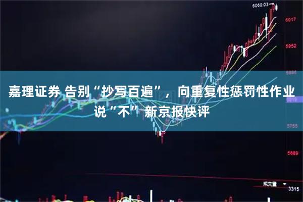 嘉理证券 告别“抄写百遍”，向重复性惩罚性作业说“不” 新京报快评