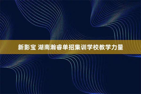 新影宝 湖南瀚睿单招集训学校教学力量
