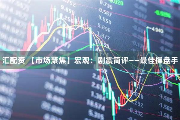 汇配资 【市场聚焦】宏观：剧震简评——最佳操盘手