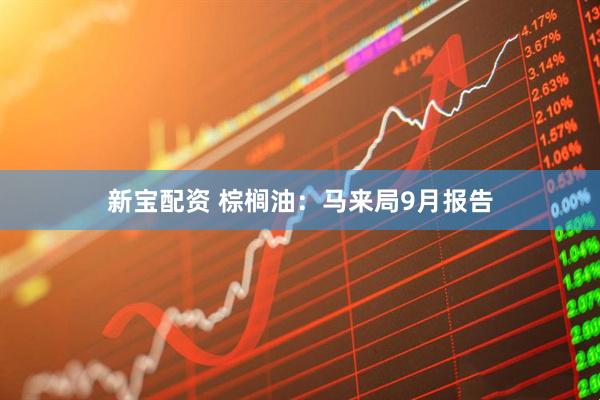 新宝配资 棕榈油：马来局9月报告