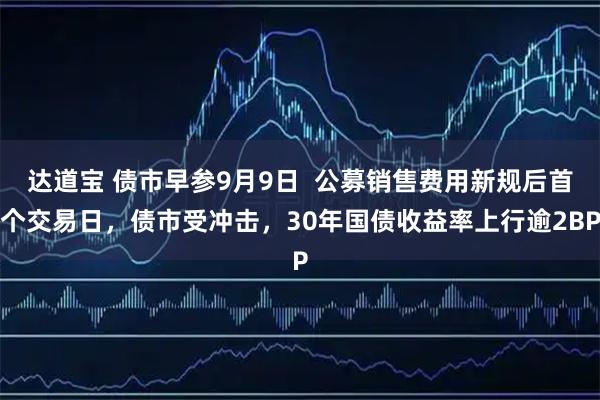 达道宝 债市早参9月9日  公募销售费用新规后首个交易日，债市受冲击，30年国债收益率上行逾2BP
