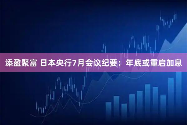 添盈聚富 日本央行7月会议纪要：年底或重启加息