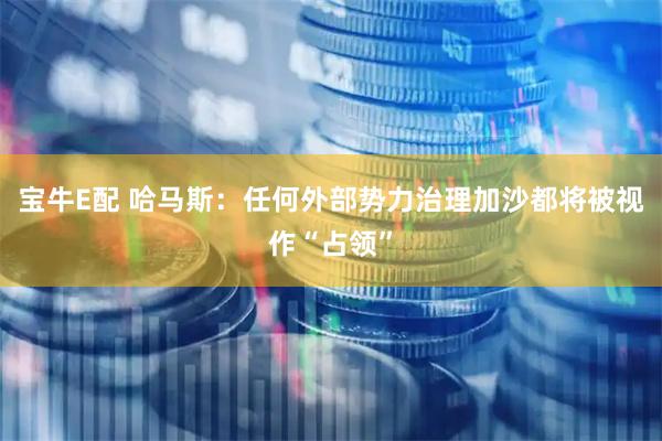 宝牛E配 哈马斯：任何外部势力治理加沙都将被视作“占领”