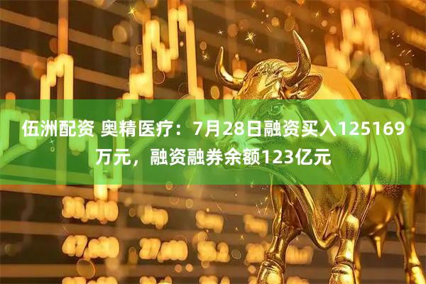 伍洲配资 奥精医疗：7月28日融资买入125169万元，融资融券余额123亿元