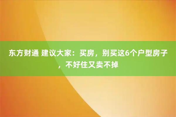 东方财通 建议大家：买房，别买这6个户型房子，不好住又卖不掉