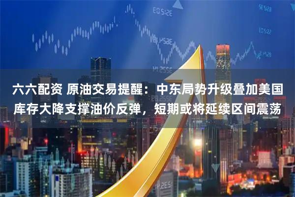六六配资 原油交易提醒：中东局势升级叠加美国库存大降支撑油价反弹，短期或将延续区间震荡