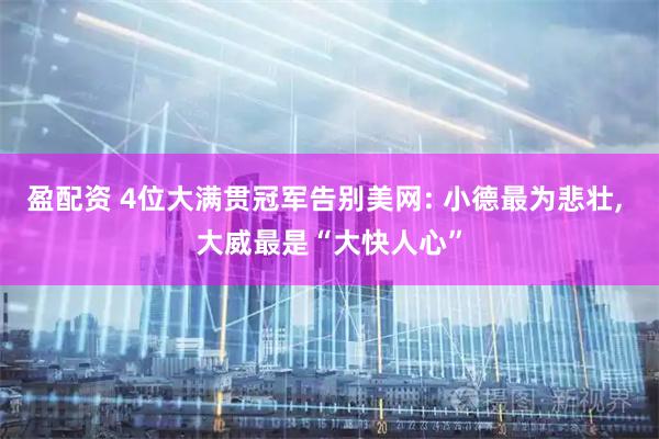 盈配资 4位大满贯冠军告别美网: 小德最为悲壮, 大威最是“大快人心”