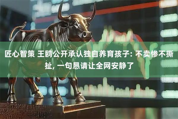 匠心智策 王鸥公开承认独自养育孩子: 不卖惨不撕扯, 一句恳请让全网安静了